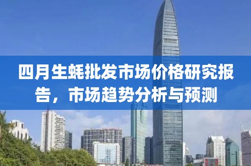 四月生蚝批发市场价格研究报告，市场趋势分析与预测