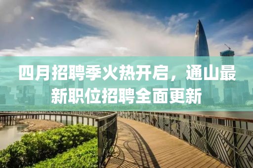 四月招聘季火热开启，通山最新职位招聘全面更新