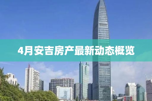 4月安吉房产最新动态概览