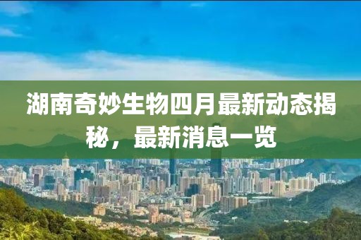 湖南奇妙生物四月最新动态揭秘，最新消息一览