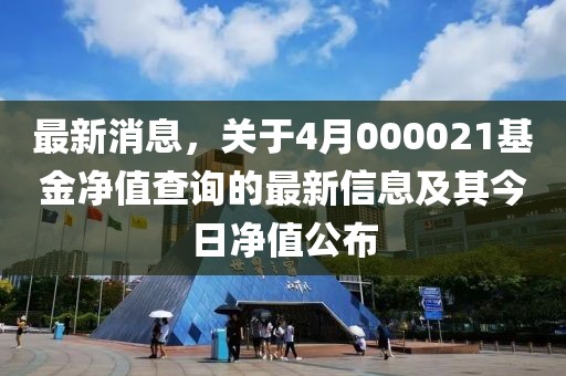 最新消息，关于4月000021基金净值查询的最新信息及其今日净值公布