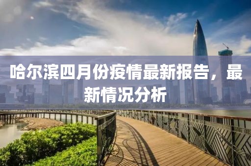 哈尔滨四月份疫情最新报告，最新情况分析