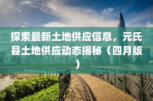 探索最新土地供应信息，元氏县土地供应动态揭秘（四月版）