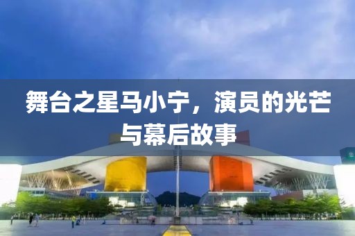 舞台之星马小宁，演员的光芒与幕后故事