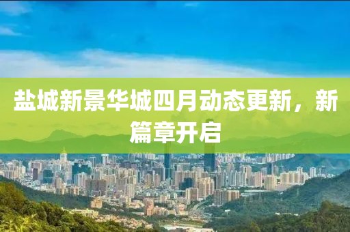 盐城新景华城四月动态更新，新篇章开启