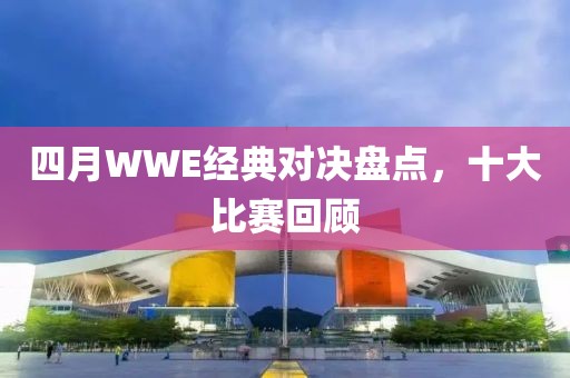 四月WWE经典对决盘点，十大比赛回顾