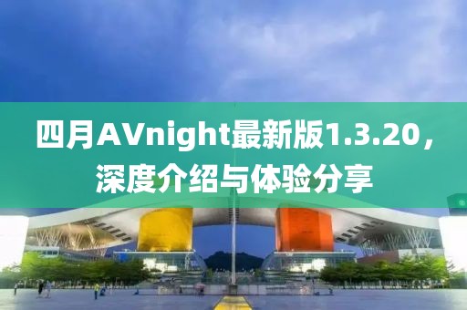 四月AVnight最新版1.3.20，深度介绍与体验分享