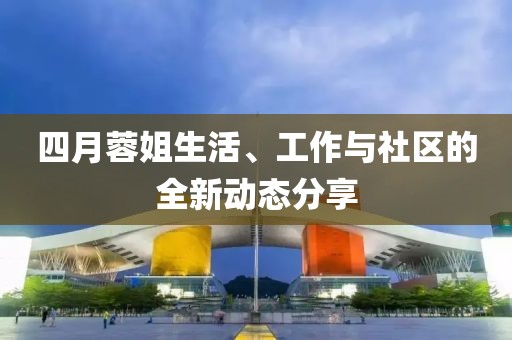 四月蓉姐生活、工作与社区的全新动态分享