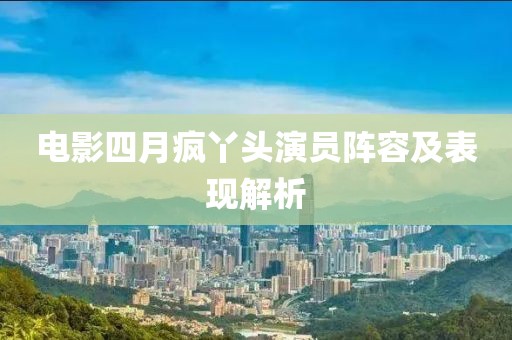 电影四月疯丫头演员阵容及表现解析