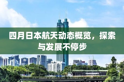 四月日本航天动态概览，探索与发展不停步