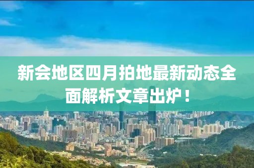 新会地区四月拍地最新动态全面解析文章出炉！
