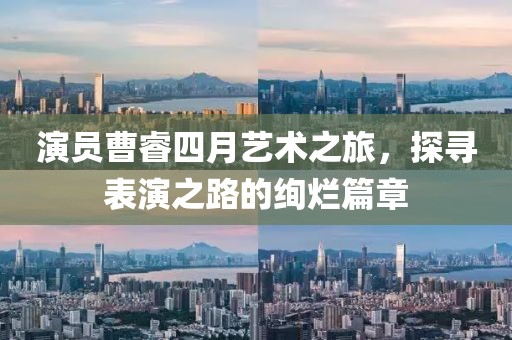 演员曹睿四月艺术之旅，探寻表演之路的绚烂篇章