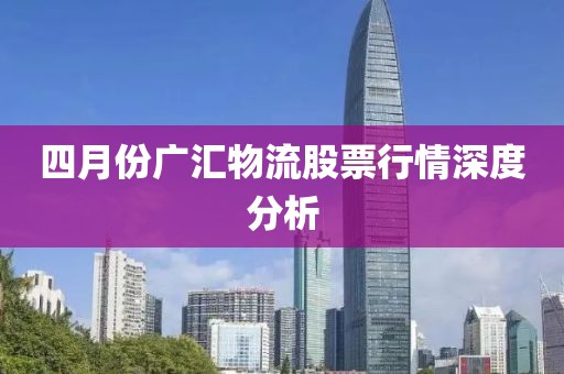 四月份广汇物流股票行情深度分析
