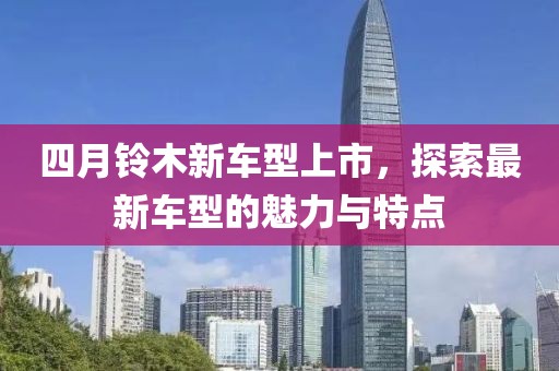 四月铃木新车型上市，探索最新车型的魅力与特点