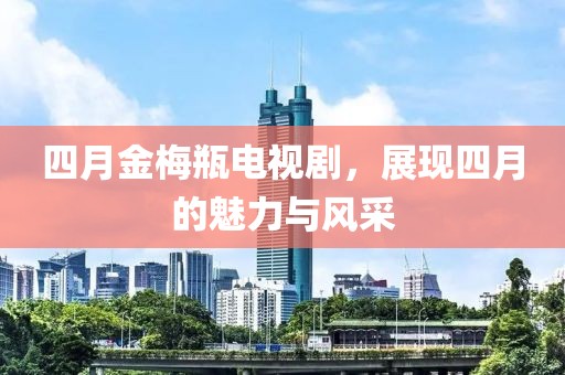 四月金梅瓶电视剧，展现四月的魅力与风采