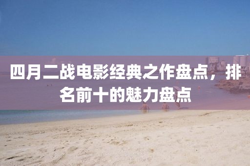 四月二战电影经典之作盘点，排名前十的魅力盘点