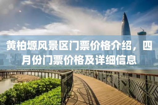 黄柏塬风景区门票价格介绍，四月份门票价格及详细信息