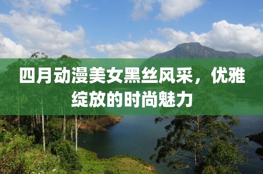 四月动漫美女黑丝风采，优雅绽放的时尚魅力