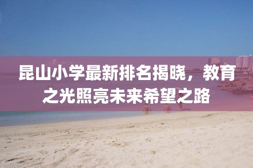 昆山小学最新排名揭晓，教育之光照亮未来希望之路