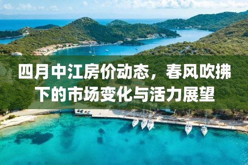四月中江房价动态，春风吹拂下的市场变化与活力展望