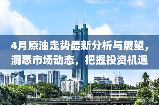 4月原油走势最新分析与展望，洞悉市场动态，把握投资机遇