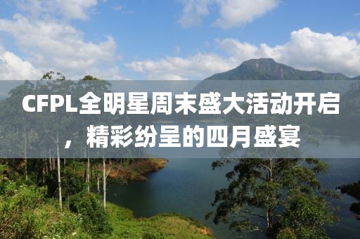 CFPL全明星周末盛大活动开启，精彩纷呈的四月盛宴