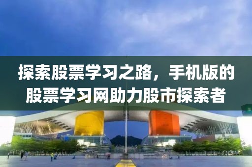 探索股票学习之路，手机版的股票学习网助力股市探索者