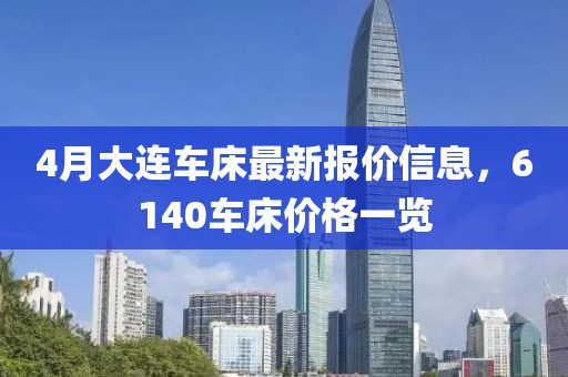 4月大连车床最新报价信息，6140车床价格一览