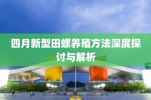 四月新型田螺养殖方法深度探讨与解析