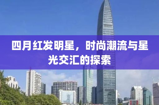 四月红发明星，时尚潮流与星光交汇的探索