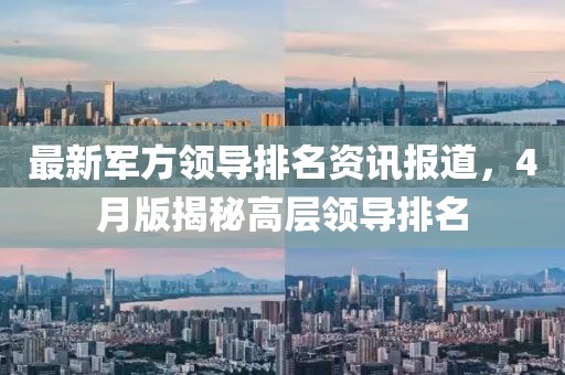 最新军方领导排名资讯报道，4月版揭秘高层领导排名