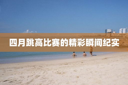四月跳高比赛的精彩瞬间纪实