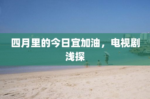 四月里的今日宜加油，电视剧浅探