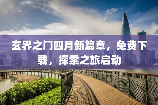 玄界之门四月新篇章，免费下载，探索之旅启动