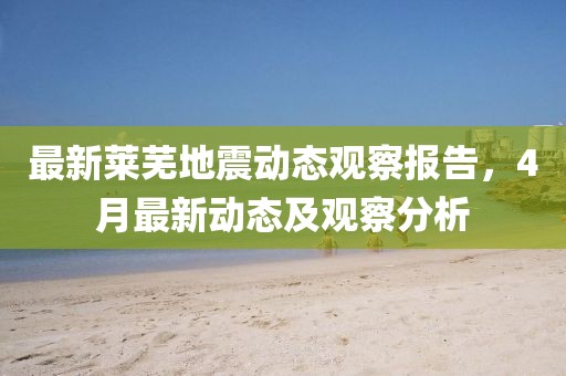 最新莱芜地震动态观察报告，4月最新动态及观察分析