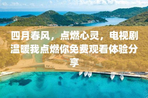 四月春风，点燃心灵，电视剧温暖我点燃你免费观看体验分享