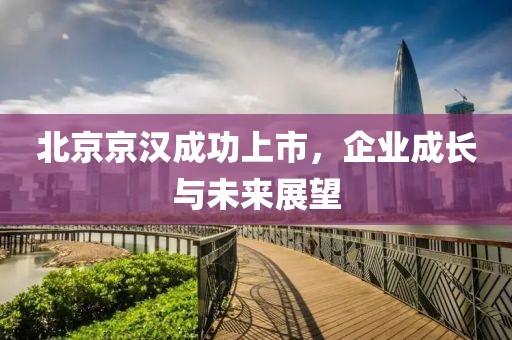 北京京汉成功上市，企业成长与未来展望