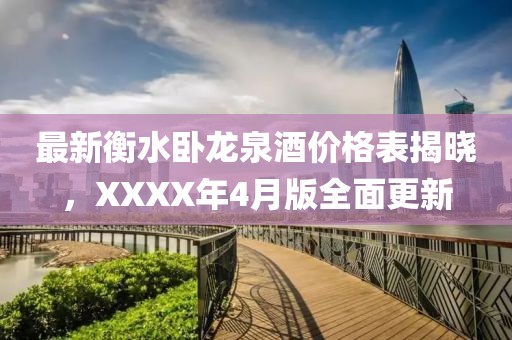 最新衡水卧龙泉酒价格表揭晓，XXXX年4月版全面更新