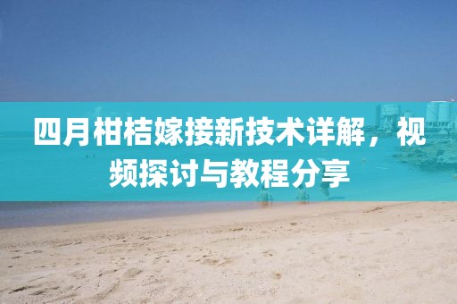 四月柑桔嫁接新技术详解，视频探讨与教程分享