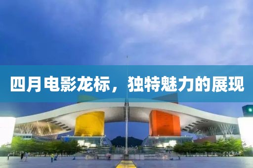 四月电影龙标，独特魅力的展现