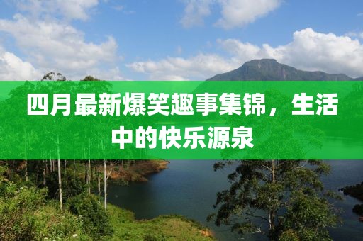 四月最新爆笑趣事集锦，生活中的快乐源泉