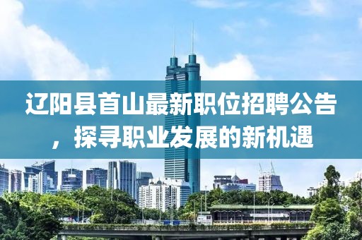 辽阳县首山最新职位招聘公告，探寻职业发展的新机遇