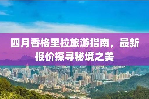 四月香格里拉旅游指南，最新报价探寻秘境之美