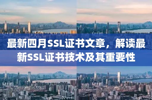 最新四月SSL证书文章，解读最新SSL证书技术及其重要性