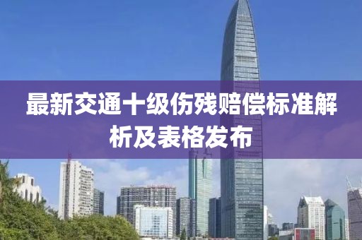 最新交通十级伤残赔偿标准解析及表格发布