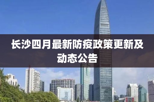 长沙四月最新防疫政策更新及动态公告