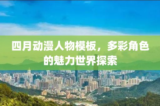 四月动漫人物模板，多彩角色的魅力世界探索