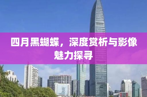 四月黑蝴蝶，深度赏析与影像魅力探寻