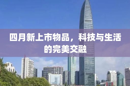 四月新上市物品，科技与生活的完美交融