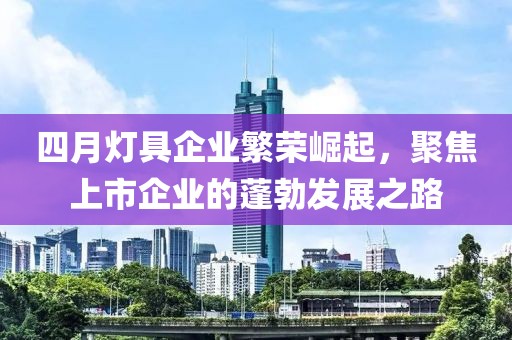 四月灯具企业繁荣崛起，聚焦上市企业的蓬勃发展之路